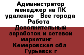 Администратор-менеджер на ПК удаленно - Все города Работа » Дополнительный заработок и сетевой маркетинг   . Кемеровская обл.,Гурьевск г.